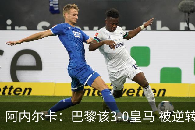 阿内尔卡：巴黎该3-0皇马 被逆转因之前精神创伤
